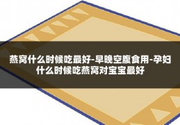 燕窝什么时候吃最好-早晚空腹食用-孕妇什么时候吃燕窝对宝宝最好