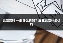 灵芝贵吗 一般什么价钱?野生灵芝什么价钱