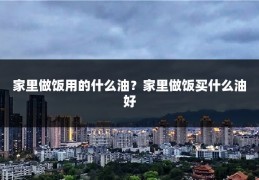 家里做饭用的什么油?家里做饭买什么油好