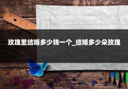 玫瑰里结婚多少钱一个_结婚多少朵玫瑰