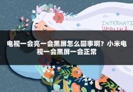电视一会亮一会黑屏怎么回事啊?小米电视一会黑屏一会正常