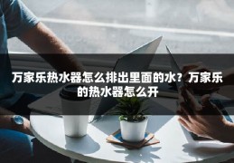 万家乐热水器怎么排出里面的水?万家乐的热水器怎么开