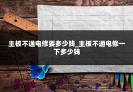 主板不通电修要多少钱_主板不通电修一下多少钱