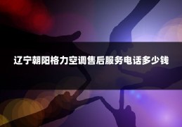 辽宁朝阳格力空调售后服务电话多少钱