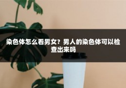 染色体怎么看男女？男人的染色体可以检查出来吗