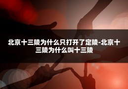 北京十三陵为什么只打开了定陵-北京十三陵为什么叫十三陵