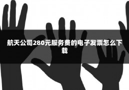 航天公司280元服务费的电子发票怎么下载
