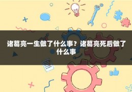 诸葛亮一生做了什么事？诸葛亮死后做了什么事