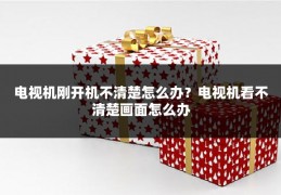 电视机刚开机不清楚怎么办?电视机看不清楚画面怎么办