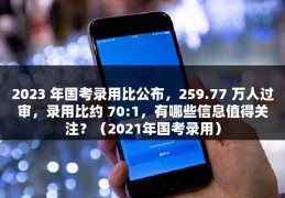 2023 年国考录用比公布，259.77 万人过审，录用比约 70:1，有哪些信息值得关注？（2021年国考录用）