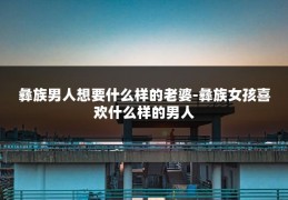 彝族男人想要什么样的老婆-彝族女孩喜欢什么样的男人