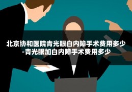 北京协和医院青光眼白内障手术费用多少-青光眼加白内障手术费用多少