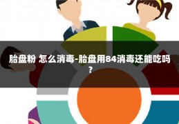 胎盘粉 怎么消毒-胎盘用84消毒还能吃吗?