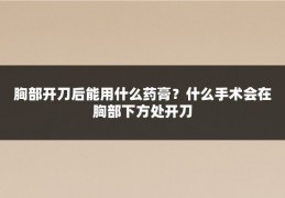 胸部开刀后能用什么药膏?什么手术会在胸部下方处开刀