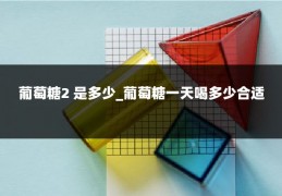 葡萄糖2 是多少_葡萄糖一天喝多少合适