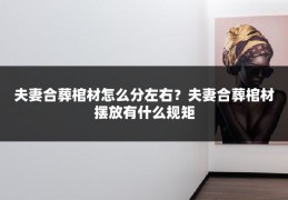 夫妻合葬棺材怎么分左右？夫妻合葬棺材摆放有什么规矩