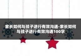 家长如何与孩子进行有效沟通-家长如何与孩子进行有效沟通100字