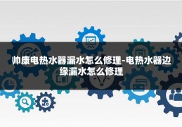 帅康电热水器漏水怎么修理-电热水器边缘漏水怎么修理