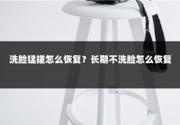 洗脸猛搓怎么恢复？长期不洗脸怎么恢复