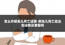 怎么开新生儿死亡证明-新生儿死亡后出生证明还要留吗