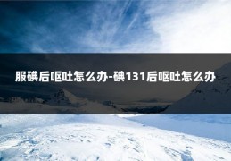 服碘后呕吐怎么办-碘131后呕吐怎么办