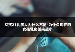 女孩21乳房大为什么不挺-为什么现在的女孩乳房越来越小