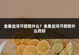 全身出冷汗后吃什么?全身出冷汗后吃什么药好