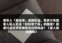 老年人「助浴师」成新职业，有多少失能老人陷入无法「好好洗个澡」的困境？助老行业还存在哪些空白和挑战？（老人助浴培训）