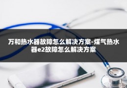 万和热水器故障怎么解决方案-煤气热水器e2故障怎么解决方案