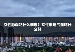 女性脉弱吃什么调理?女性调理气血吃什么好