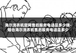 海尔洗衣机官网售后服务电话是多少钱-烟台海尔洗衣机售后服务电话是多少