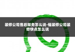 装修公司售后服务怎么说-催装修公司装修快点怎么说