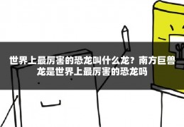 世界上最厉害的恐龙叫什么龙？南方巨兽龙是世界上最厉害的恐龙吗