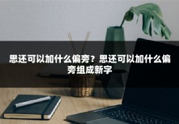 思还可以加什么偏旁?思还可以加什么偏旁组成新字