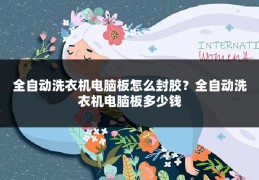 全自动洗衣机电脑板怎么封胶?全自动洗衣机电脑板多少钱