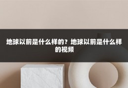 地球以前是什么样的?地球以前是什么样的视频
