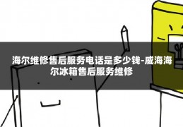 海尔维修售后服务电话是多少钱-威海海尔冰箱售后服务维修