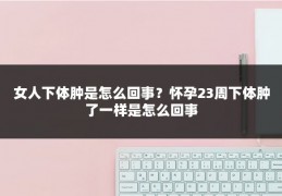 女人下体肿是怎么回事?怀孕23周下体肿了一样是怎么回事