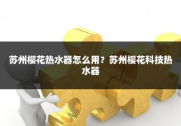 苏州樱花热水器怎么用?苏州樱花科技热水器