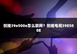 创维39e500e怎么联网？创维电视39E500E