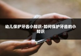 幼儿保护牙齿小知识-如何保护牙齿的小知识