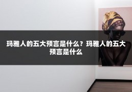 玛雅人的五大预言是什么？玛雅人的五大预言是什么
