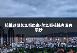 核桃过期怎么看出来-怎么看核桃有没有喷砂