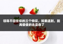 领导不信任你的三个特征，如果遇到，别再傻傻的去卖命了