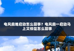 电风扇难启动怎么回事?电风扇一启动马上又停是怎么回事