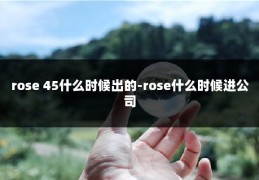 rose 45什么时候出的-rose什么时候进公司