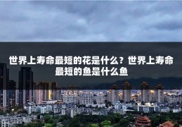 世界上寿命最短的花是什么？世界上寿命最短的鱼是什么鱼