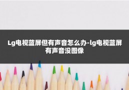 Lg电视蓝屏但有声音怎么办-lg电视蓝屏有声音没图像