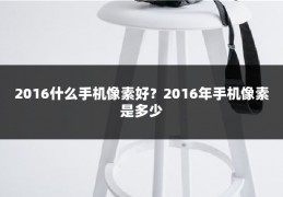 2016什么手机像素好？2016年手机像素是多少