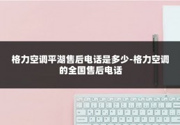 格力空调平湖售后电话是多少-格力空调的全国售后电话